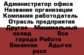 Администратор офиса › Название организации ­ Компания-работодатель › Отрасль предприятия ­ Другое › Минимальный оклад ­ 24 000 - Все города Работа » Вакансии   . Адыгея респ.